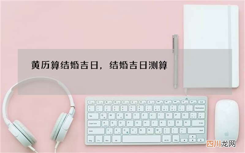黄历算结婚吉日，结婚吉日测算