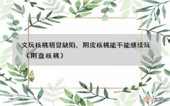 阴盘核桃 文玩核桃明显缺陷，阴皮核桃能不能继续玩