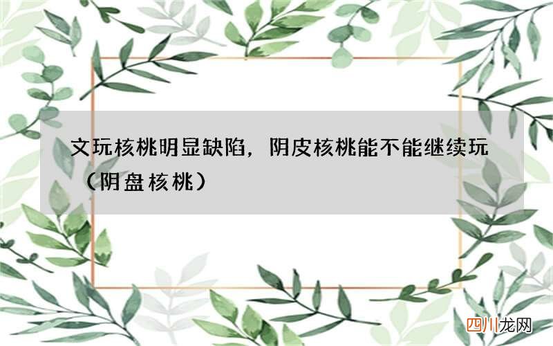 阴盘核桃 文玩核桃明显缺陷，阴皮核桃能不能继续玩