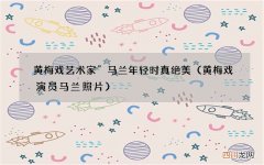 黄梅戏演员马兰照片 黄梅戏艺术家”马兰年轻时真绝美