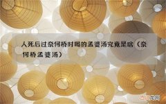 奈何桥 孟婆汤 人死后过奈何桥时喝的孟婆汤究竟是啥