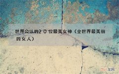 全世界最美丽的女人 世界公认的20位最美女神
