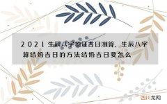 2021生辰八字领证吉日测算，生辰八字算结婚吉日的方法 结婚吉日要怎么
