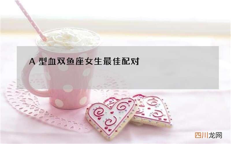 A型血双鱼座女生最佳配对