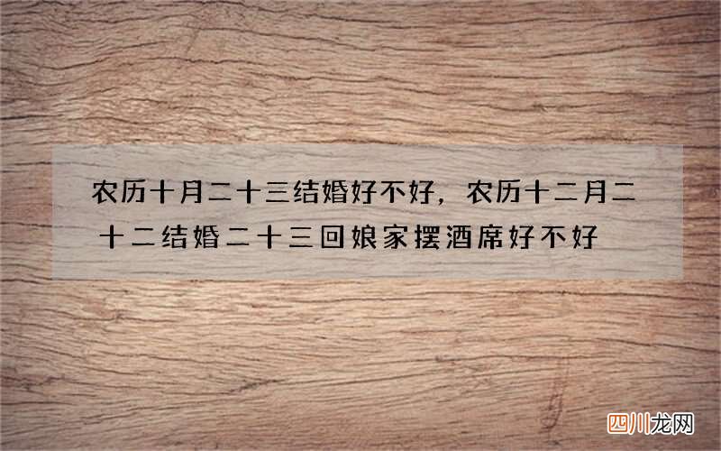 农历十月二十三结婚好不好，农历十二月二十二结婚二十三回娘家摆酒席好不好