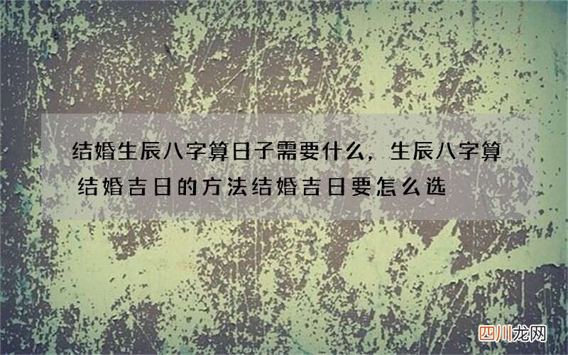 结婚生辰八字算日子需要什么，生辰八字算结婚吉日的方法 结婚吉日要怎么选