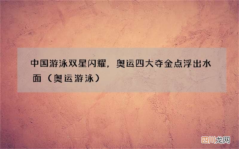 奥运游泳 中国游泳双星闪耀，奥运四大夺金点浮出水面