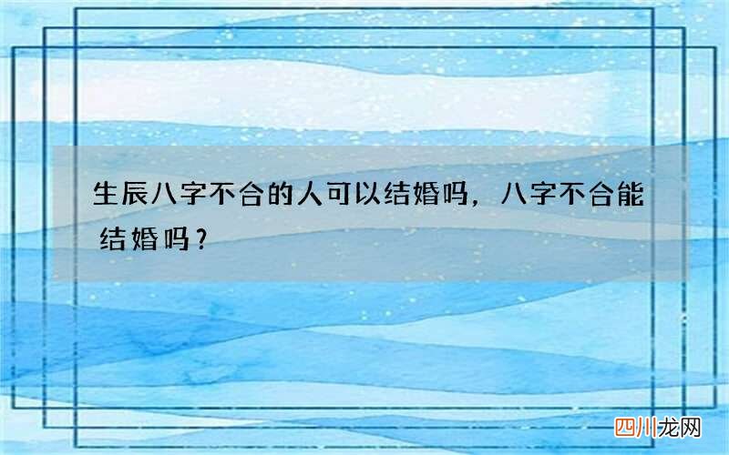 生辰八字不合的人可以结婚吗，八字不合能结婚吗？