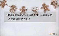 根据生辰八字怎么算结婚吉日，怎样用生辰八字选择结婚吉日？