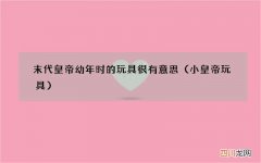 小皇帝玩具 末代皇帝幼年时的玩具很有意思
