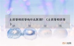 土茯苓和茯苓 土茯苓和茯苓有什么区别？