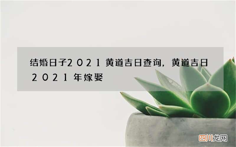 结婚日子2021黄道吉日查询，黄道吉日2021年嫁娶
