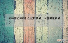 韩国 化妆品 去韩国必买的10款护肤品！