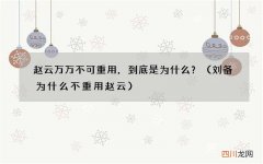 刘备为什么不重用赵云 赵云万万不可重用，到底是为什么？