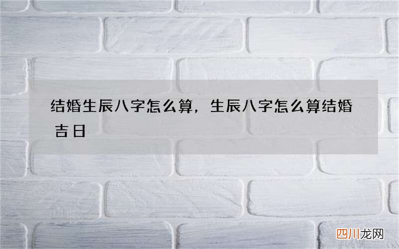 结婚生辰八字怎么算，生辰八字怎么算结婚吉日