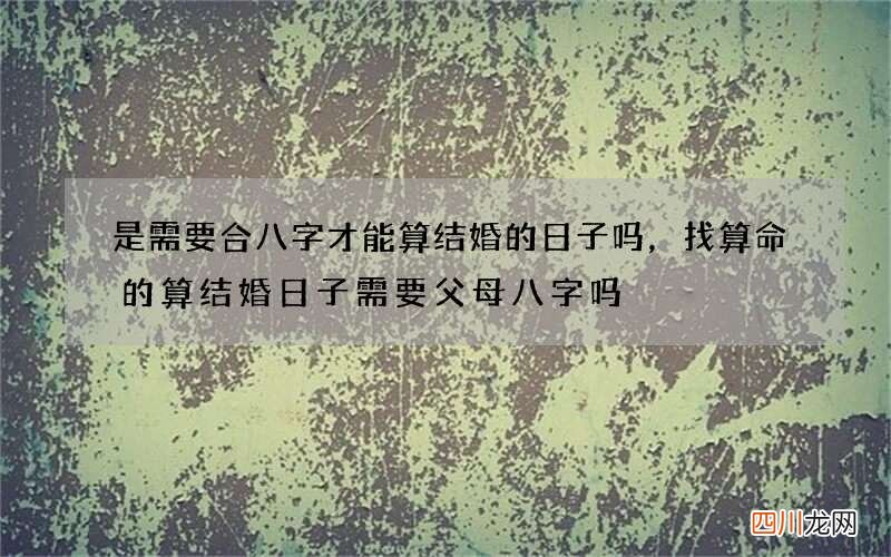 是需要合八字才能算结婚的日子吗，找算命的算结婚日子需要父母八字吗