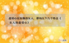 女人的虚荣心 虚荣心比较强的女人，都有以下几个特点