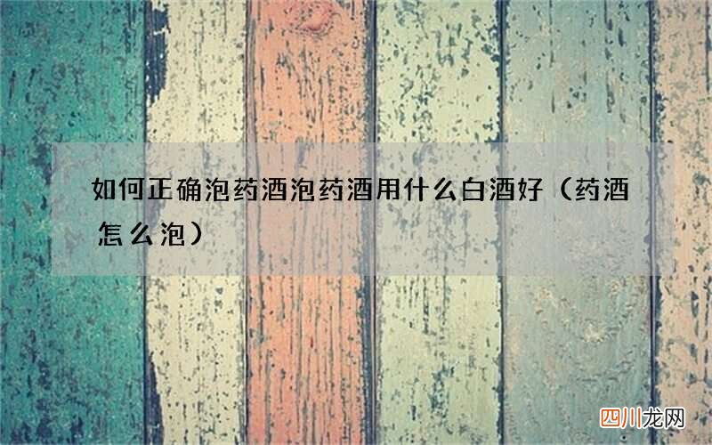 药酒怎么泡 如何正确泡药酒 泡药酒用什么白酒好