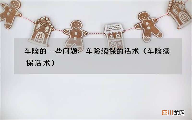 车险续保话术 车险的一些问题: 车险续保的话术