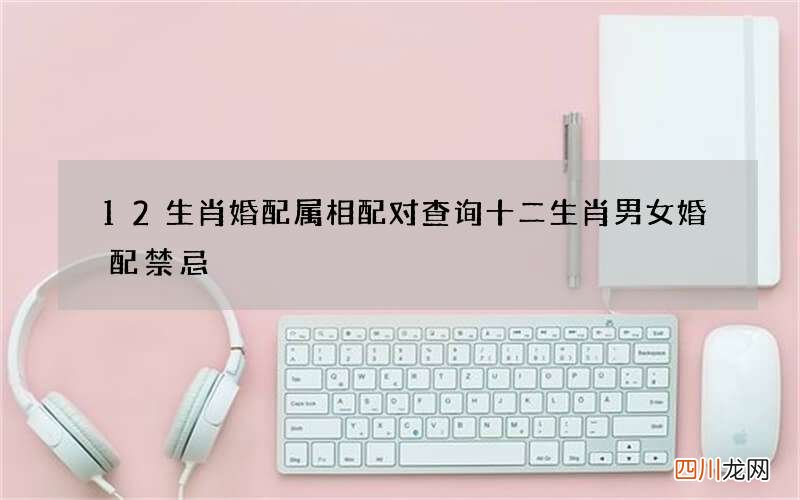 12生肖婚配属相配对查询 十二生肖男女婚配禁忌