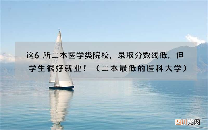 二本最低的医科大学 这6所二本医学类院校，录取分数线低，但学生很好就业！
