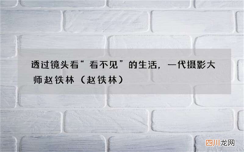 赵铁林 透过镜头看“看不见”的生活，一代摄影大师赵铁林