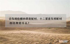 会互相吃醋的星座配对，十二星座互相配对的结果是什么？