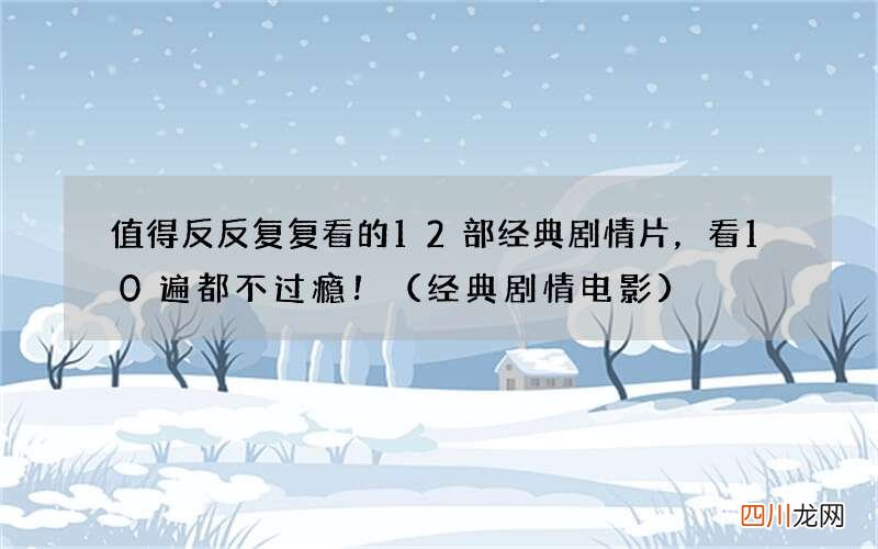 经典剧情电影 值得反反复复看的12部经典剧情片，看10遍都不过瘾！