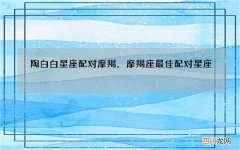 陶白白星座配对摩羯，摩羯座最佳配对星座