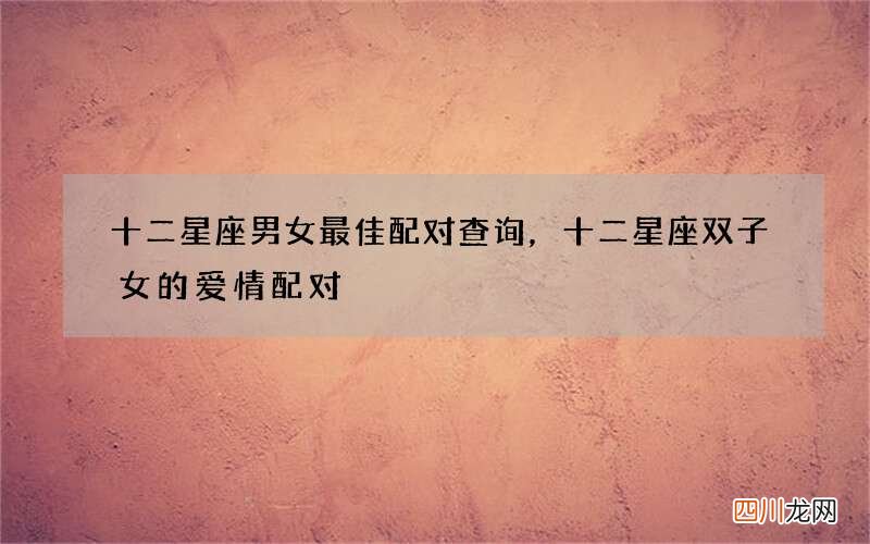 十二星座男女最佳配对查询，十二星座双子女的爱情配对