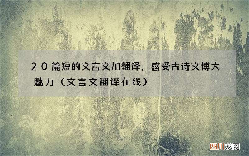 文言文翻译在线 20篇短的文言文加翻译，感受古诗文博大魅力