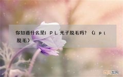 ipl脱毛 你知道什么是IPL光子脱毛吗？