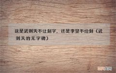 武则天的无字碑 这是武则天不让刻字，还是李显不给刻