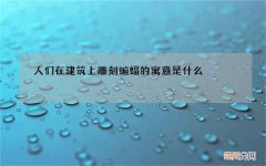 人们在建筑上雕刻蝙蝠的寓意是什么 人们在建筑上雕刻蝙蝠的寓意是什么?