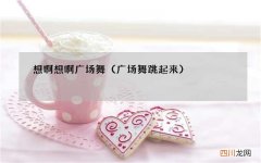 广场舞跳起来 想啊想啊广场舞