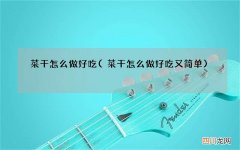 菜干怎么做好吃又简单 菜干怎么做好吃