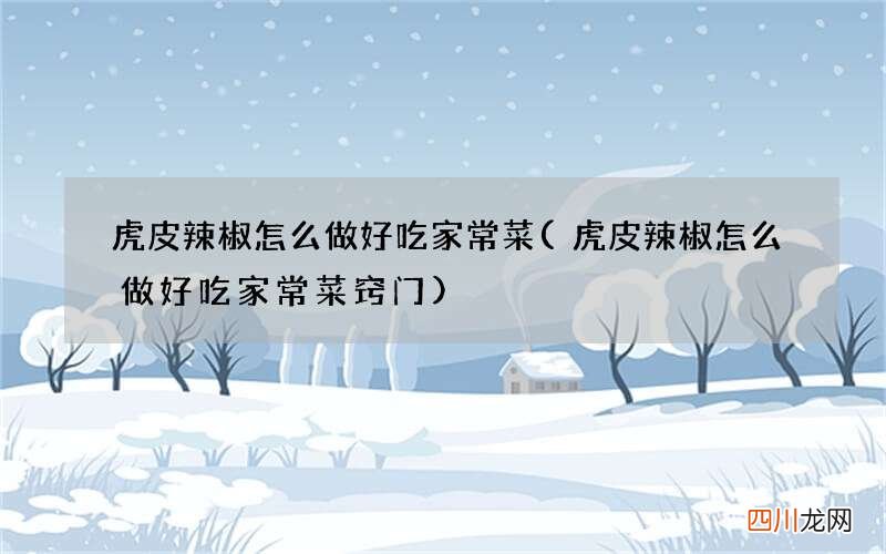 虎皮辣椒怎么做好吃家常菜窍门 虎皮辣椒怎么做好吃家常菜