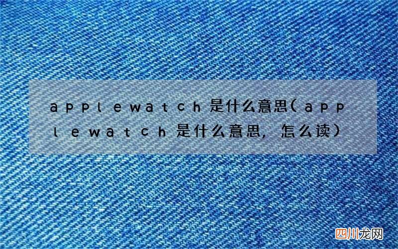 applewatch是什么意思,怎么读 apple watch是什么意思