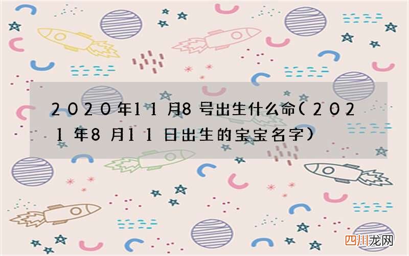 2021年8月11日出生的宝宝名字 2020年11月8号出生什么命