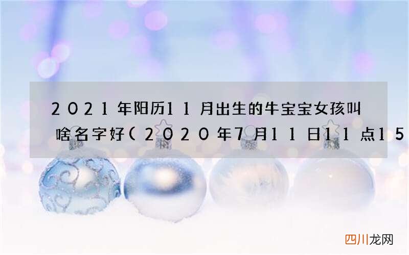 2020年7月11日11点15分出生男孩起名字 2021年阳历11月出生的牛宝宝女孩叫啥名字好