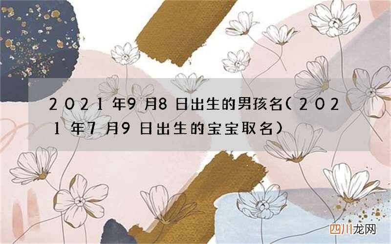 2021年7月9日出生的宝宝取名 2021年9月8日出生的男孩名