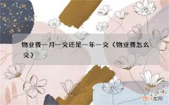 物业费怎么交 物业费一月一交还是一年一交