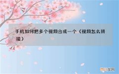 视频怎么拼接 手机如何把多个视频合成一个