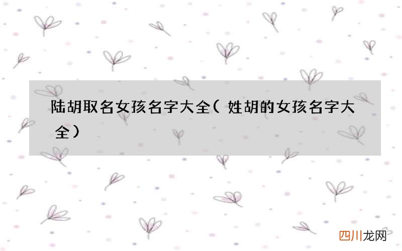姓胡的女孩名字大全 陆胡取名女孩名字大全