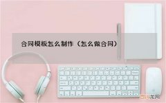 怎么做合同 合同模板怎么制作