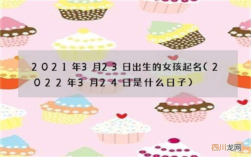 2022年3月24日是什么日子 2021年3月23日出生的女孩起名