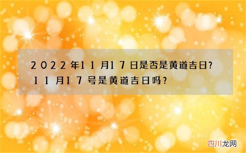 2022年11月17日是否是黄道吉日？11月17号是黄道吉日吗？