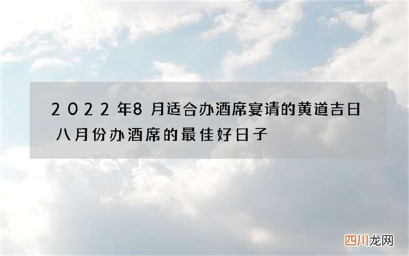 2022年8月适合办酒席宴请的黄道吉日 八月份办酒席的最佳好日子