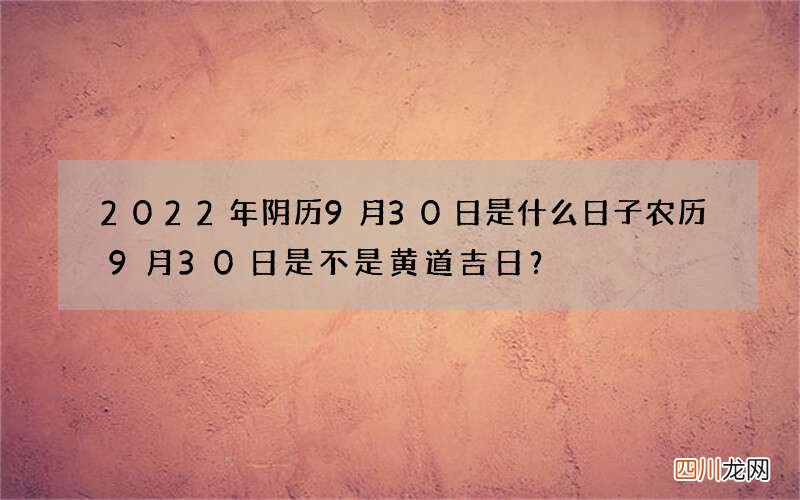 2022年阴历9月30日是什么日子 农历9月30日是不是黄道吉日？