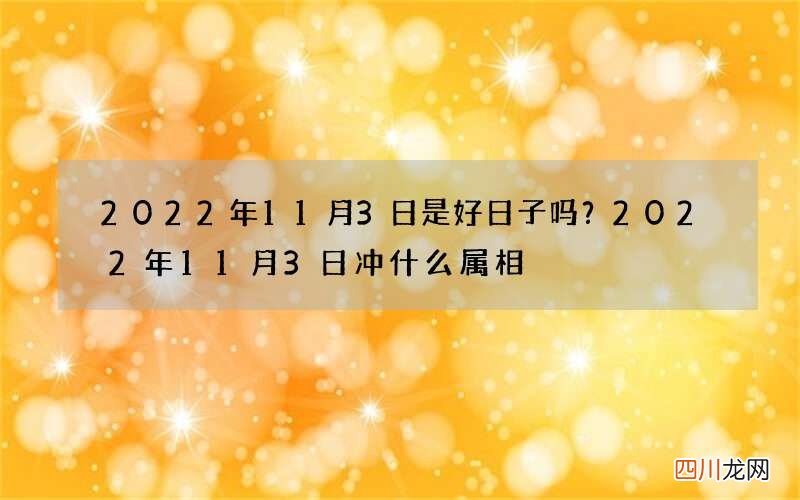 2022年11月3日是好日子吗？ 2022年11月3日冲什么属相